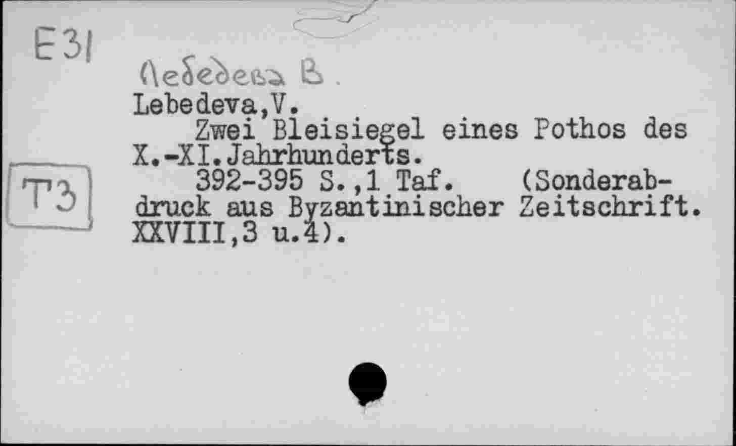 ﻿(\e£ec)ee>à & .
Lebe deva, V.
Zwei Bleisiegel eines Pothos des X. -XI. Jahrhunderts.
392-395 S.,1 Taf. (Sonderabdruck aus Byzantinischer Zeitschrift. XXVIII,3 u.i).